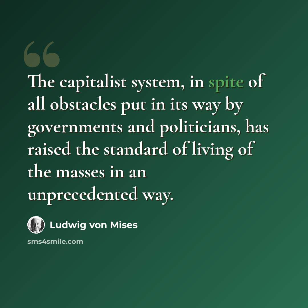 “The capitalist system, in spite of all obstacles put in its way by governments and politicians, has raised the standard of living of the masses in an unprecedented way.” quote by Ludwig von Mises