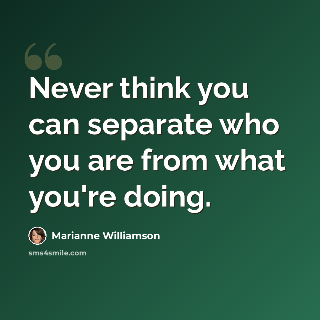 “Never think you can separate who you are from what you're doing.” quote by Marianne Williamson