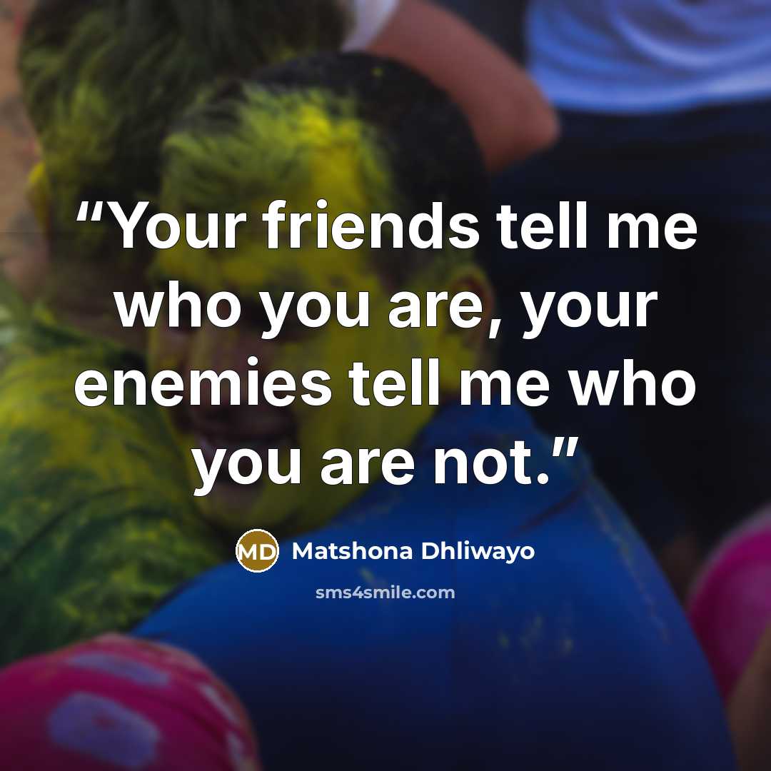 “Your friends tell me who you are, your enemies tell me who you are not.” quote by Matshona Dhliwayo