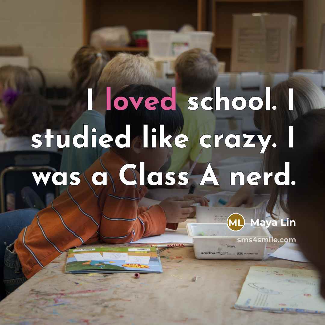 “I loved school. I studied like crazy. I was a Class A nerd.” quote by Maya Lin