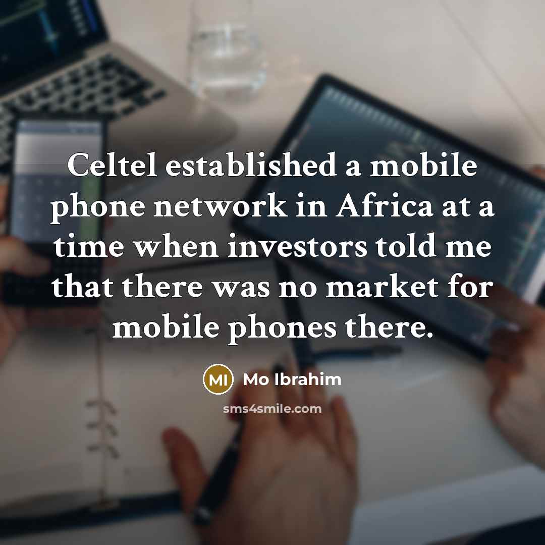“Celtel established a mobile phone network in Africa at a time when investors told me that there was no market for mobile phones there.” quote by Mo Ibrahim