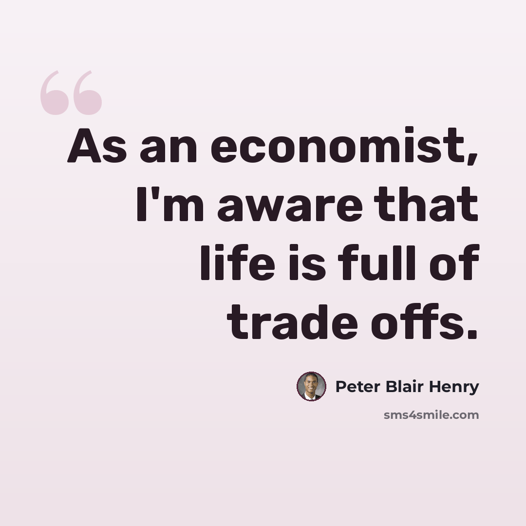 “As an economist, I'm aware that life is full of trade offs.” quote by Peter Blair Henry