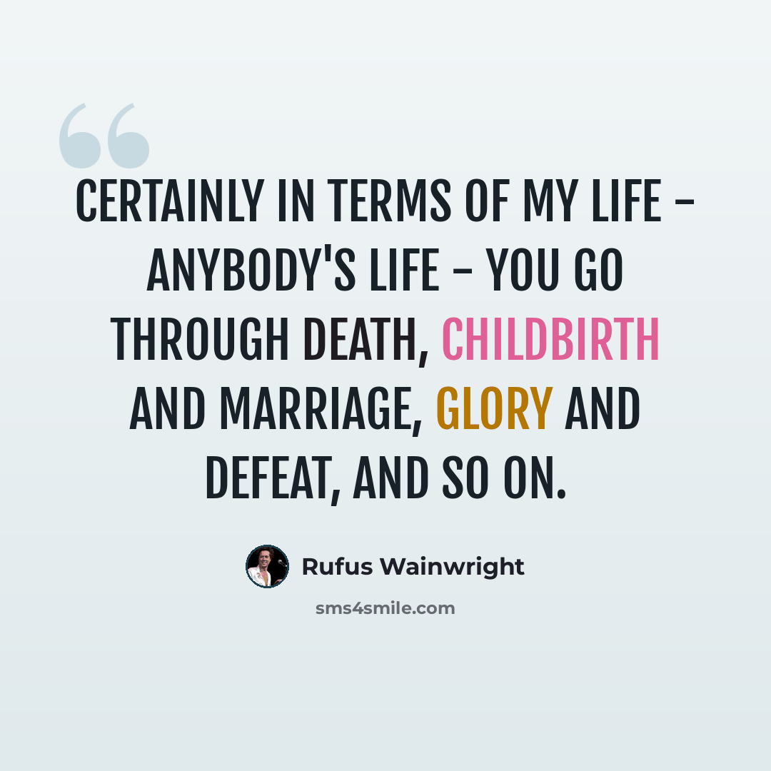 “Certainly in terms of my life - anybody's life - you go through death, childbirth and marriage, glory and defeat, and so on.” quote by Rufus Wainwright