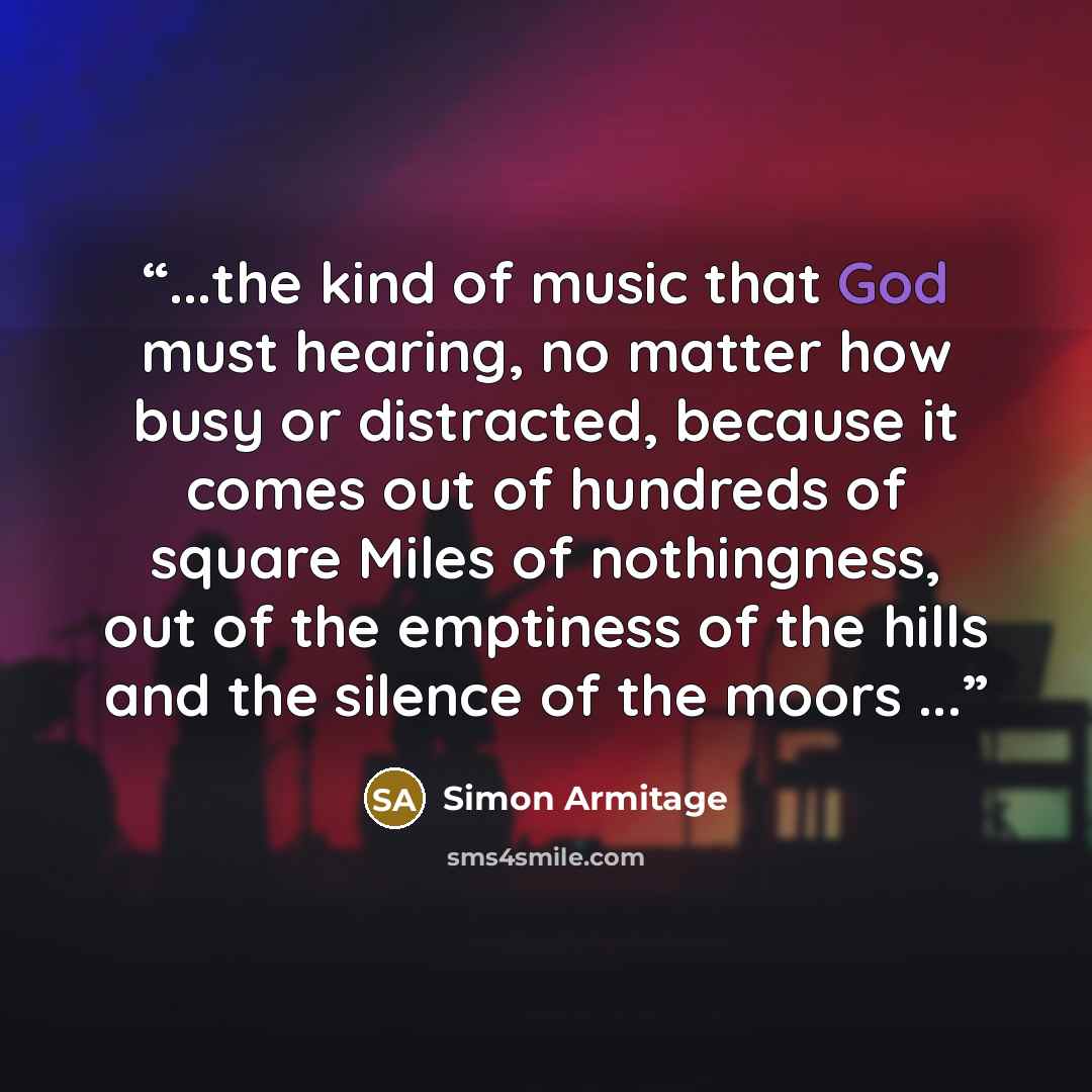 “...the kind of music that God must hearing, no matter how busy or distracted, because it comes out of hundreds of square Miles of nothingness, out of the emptiness of the hills and the silence of the moors ...” quote by Simon Armitage