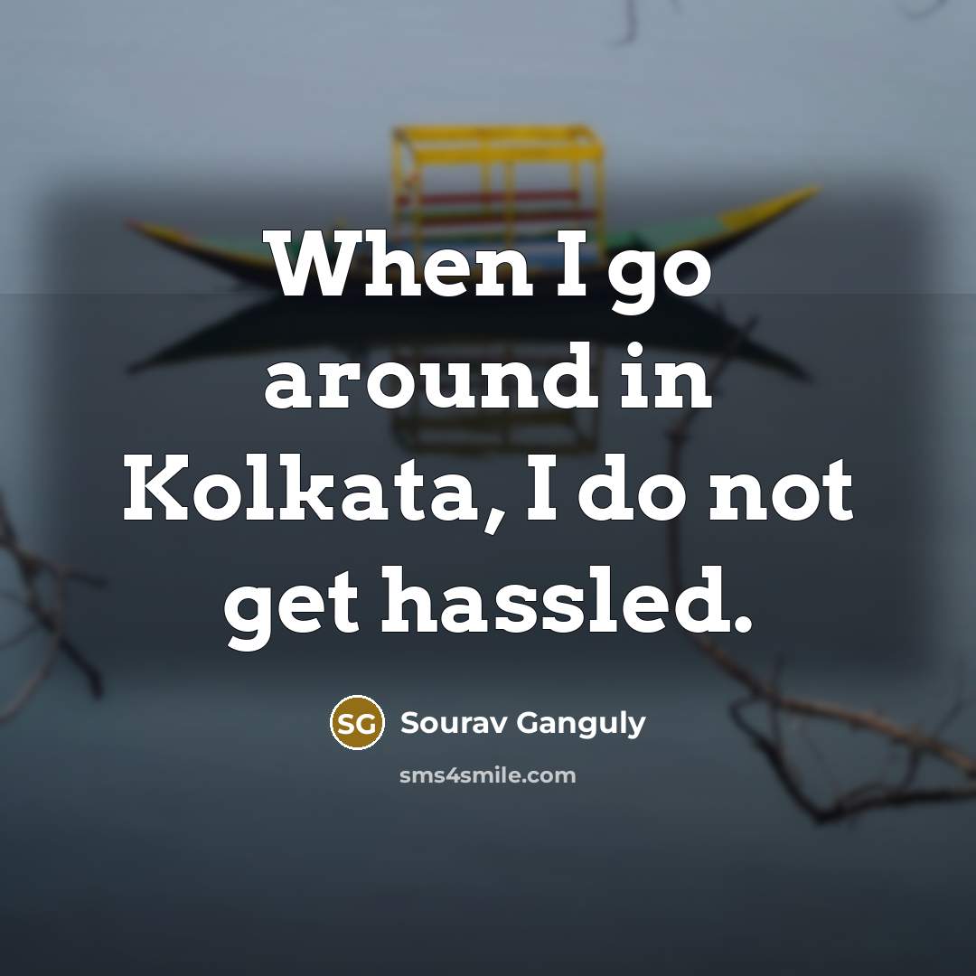 “When I go around in Kolkata, I do not get hassled.” quote by Sourav Ganguly