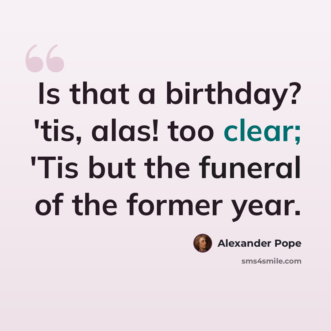 “Is that a birthday? 'tis, alas! too clear; 'Tis but the funeral of the former year.” quote by Alexander Pope
