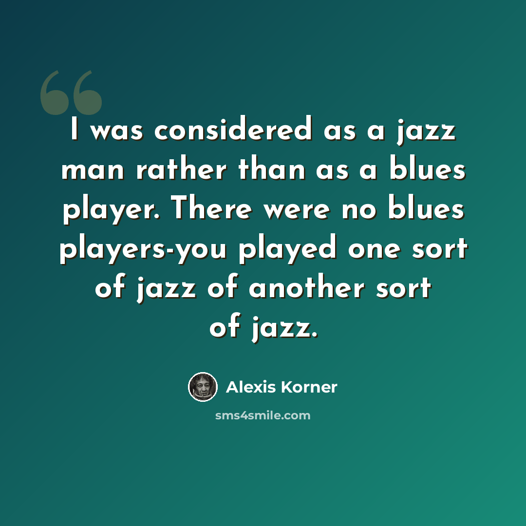 “I was considered as a jazz man rather than as a blues player. There were no blues players-you played one sort of jazz of another sort of jazz.” quote by Alexis Korner
