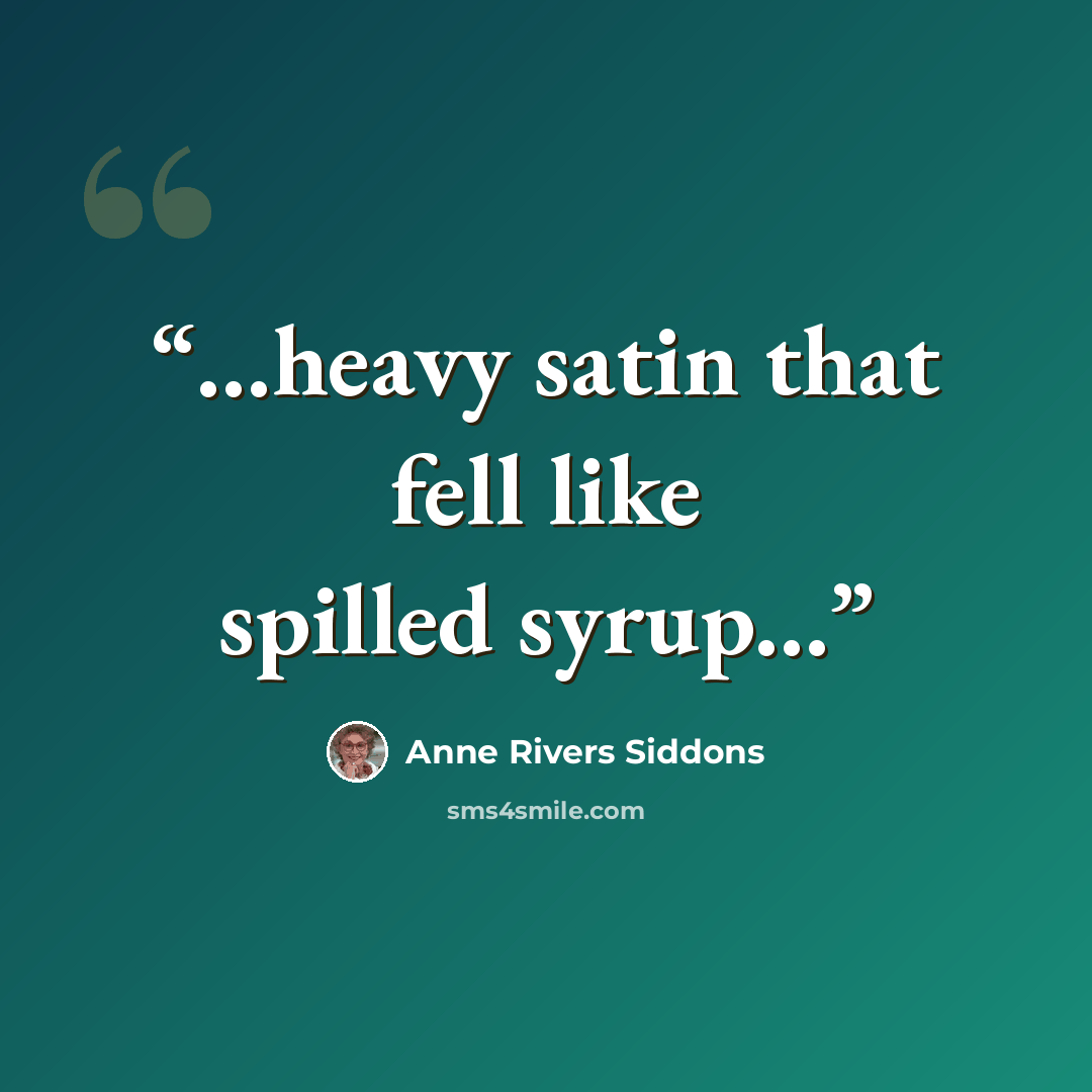 “...heavy satin that fell like spilled syrup...” quote by Anne Rivers Siddons