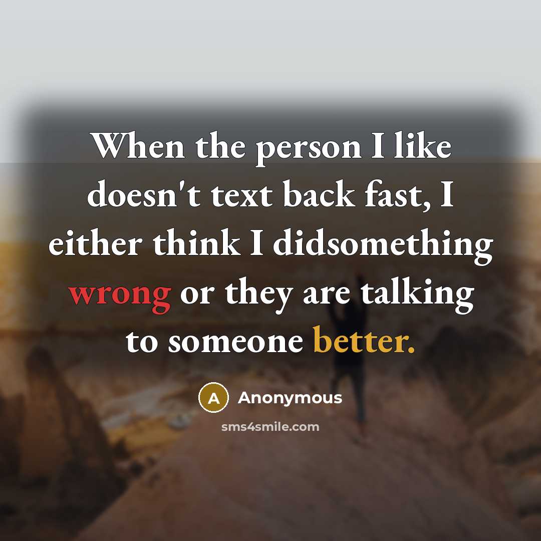 “When the person I like doesn't text back fast, I either think I didsomething wrong or they are talking to someone better.” quote by Anonymous