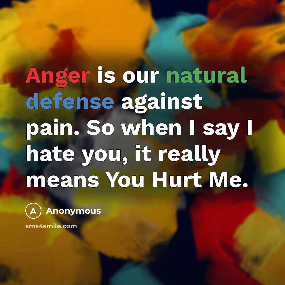 “Anger is our natural defense against pain. So when I say I hate you, it really means You Hurt Me.” quote by Anonymous