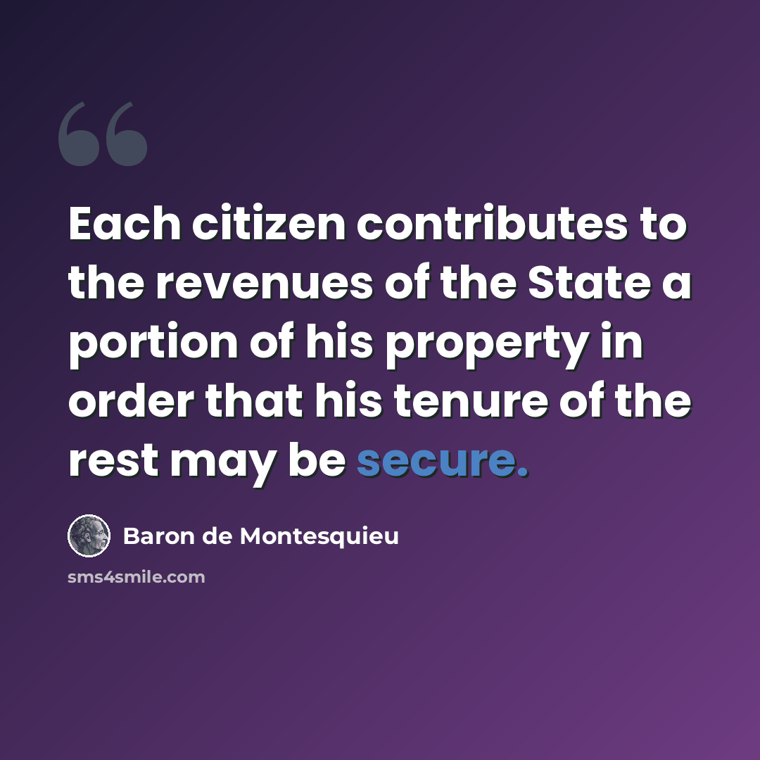“Each citizen contributes to the revenues of the State a portion of his property in order that his tenure of the rest may be secure.” quote by Baron de Montesquieu