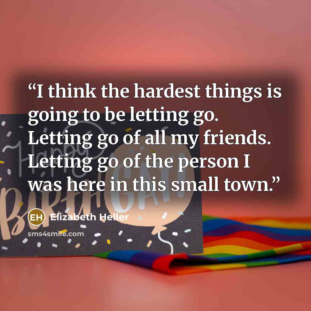 “I think the hardest things is going to be letting go. Letting go of all my friends. Letting go of the person I was here in this small town.” quote by Elizabeth Heller
