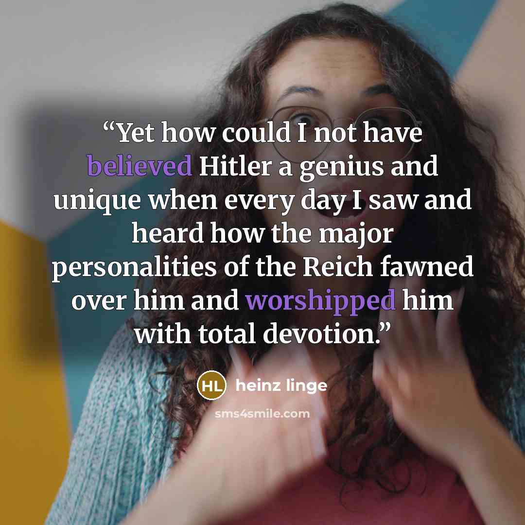 “Yet how could I not have believed Hitler a genius and unique when every day I saw and heard how the major personalities of the Reich fawned over him and worshipped him with total devotion.” quote by Heinz Linge