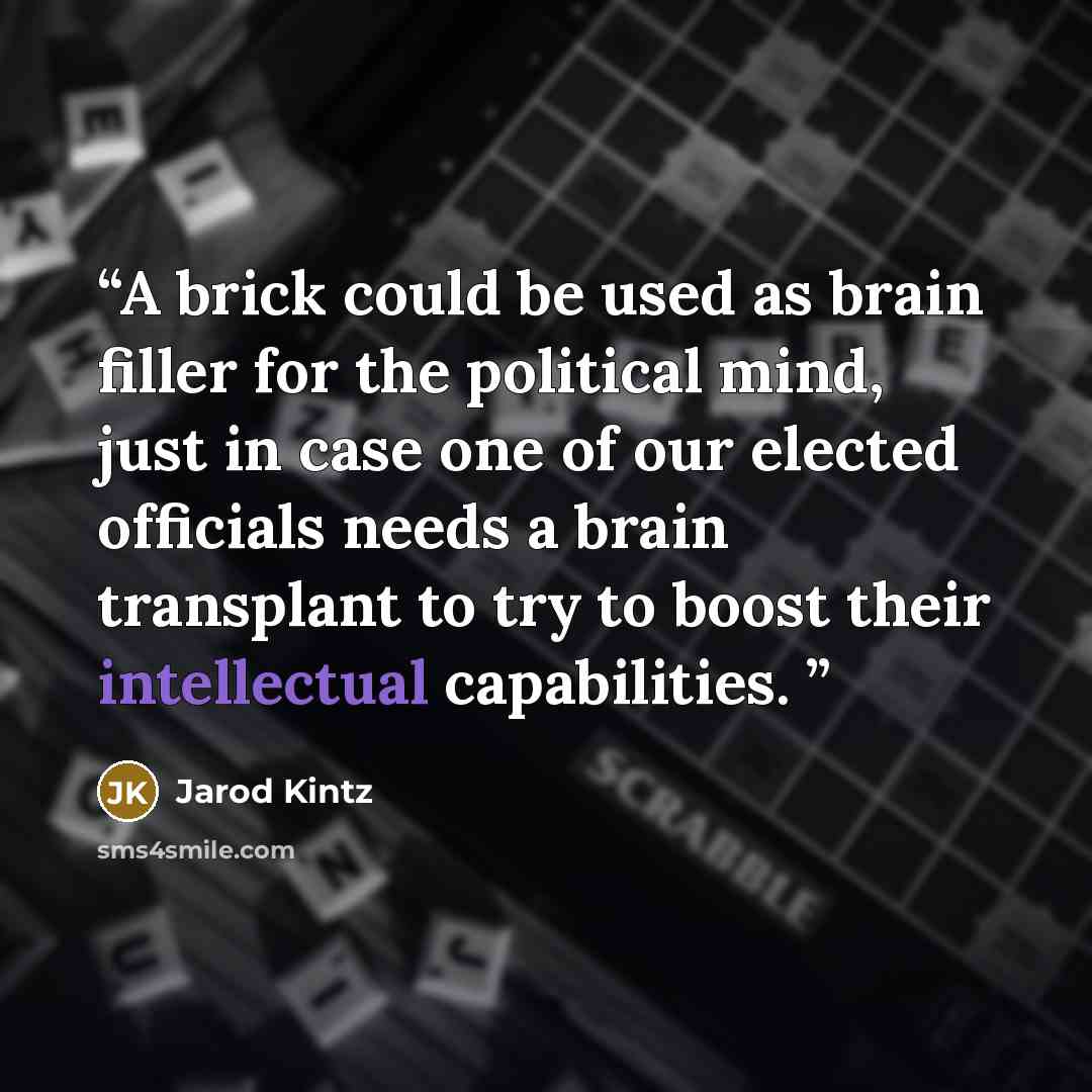“A brick could be used as brain filler for the political mind, just in case one of our elected officials needs a brain transplant to try to boost their intellectual capabilities.” quote by Jarod Kintz