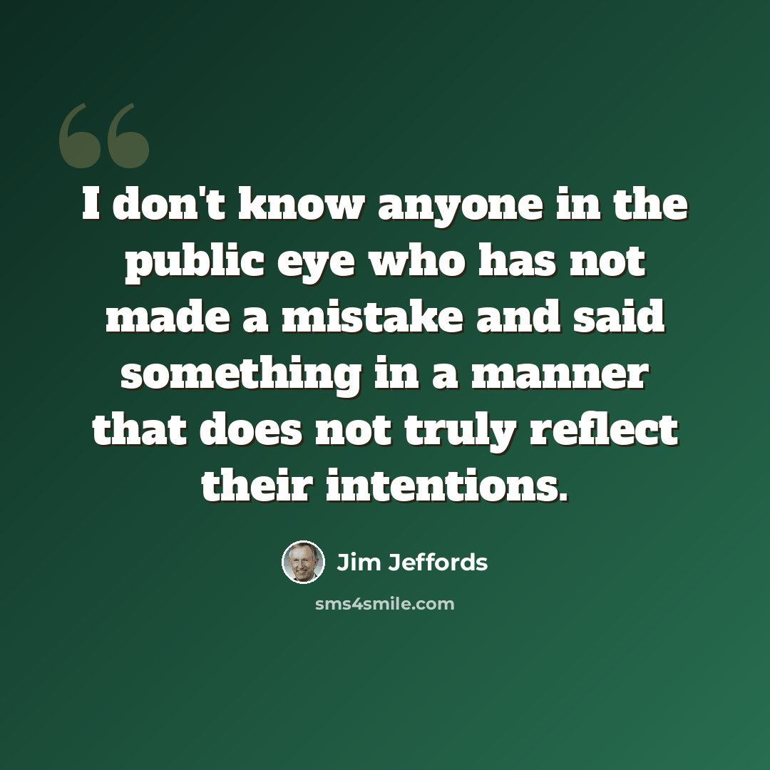 “I don't know anyone in the public eye who has not made a mistake and said something in a manner that does not truly reflect their intentions.” quote by Jim Jeffords