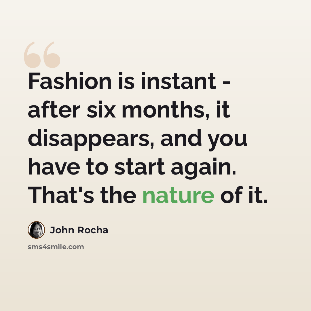 “Fashion is instant - after six months, it disappears, and you have to start again. That's the nature of it.” quote by John Rocha