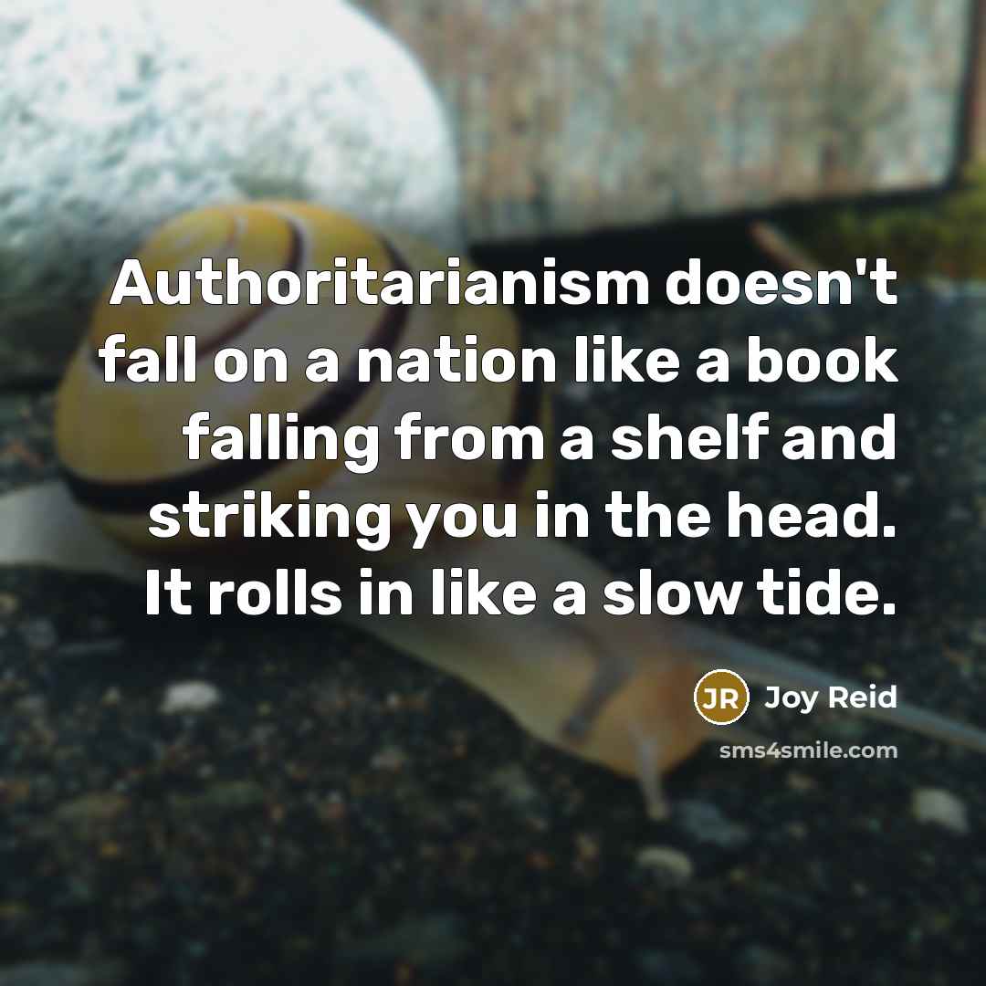 “Authoritarianism doesn't fall on a nation like a book falling from a shelf and striking you in the head. It rolls in like a slow tide.” quote by Joy Reid