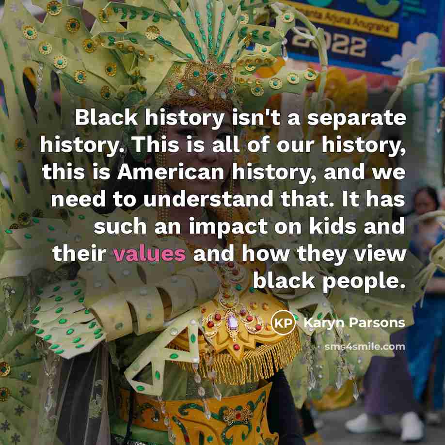 “Black history isn't a separate history. This is all of our history, this is American history, and we need to understand that. It has such an impact on kids and their values and how they view black people.” quote by Karyn Parsons