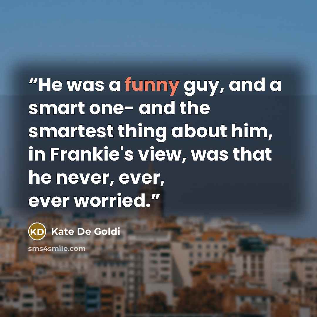“He was a funny guy, and a smart one- and the smartest thing about him, in Frankie's view, was that he never, ever, ever worried.” quote by Kate De Goldi