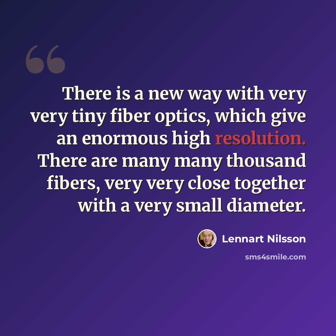 “There is a new way with very very tiny fiber optics, which give an enormous high resolution. There are many many thousand fibers, very very close together with a very small diameter.” quote by Lennart Nilsson