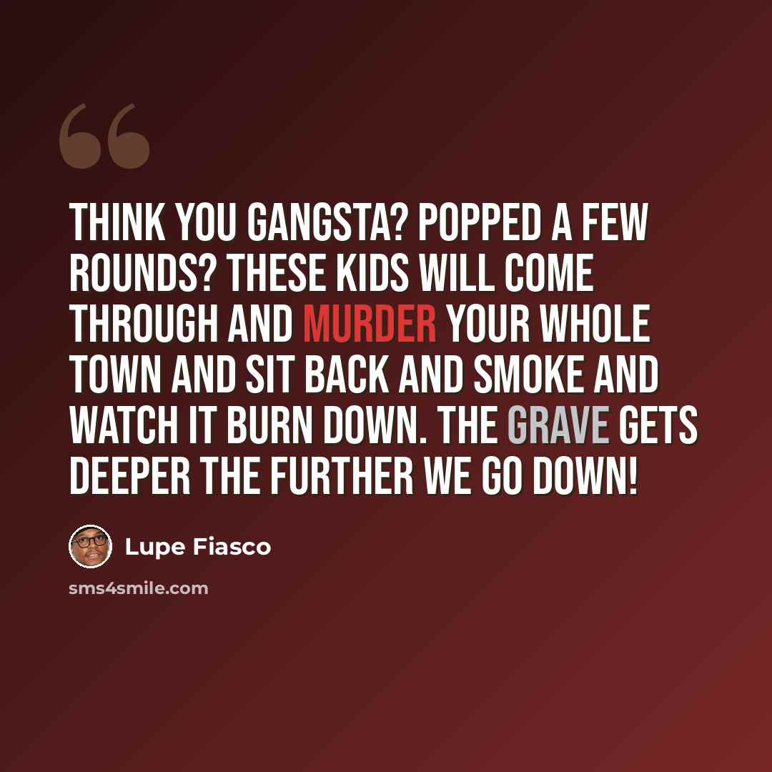 “Think you gangsta? Popped a few rounds? These kids will come through and murder your whole town and sit back and smoke and watch it burn down. The grave gets deeper the further we go down!” quote by Lupe Fiasco