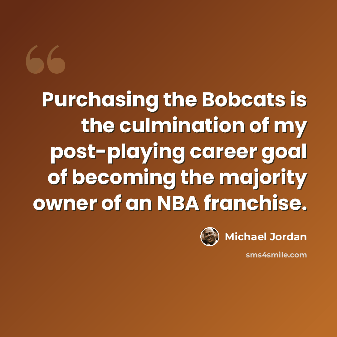 “Purchasing the Bobcats is the culmination of my post-playing career goal of becoming the majority owner of an NBA franchise.” quote by Michael Jordan
