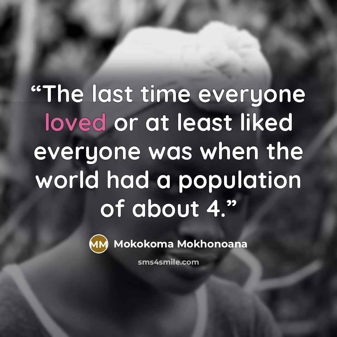 “The last time everyone loved or at least liked everyone was when the world had a population of about 4.” quote by Mokokoma Mokhonoana