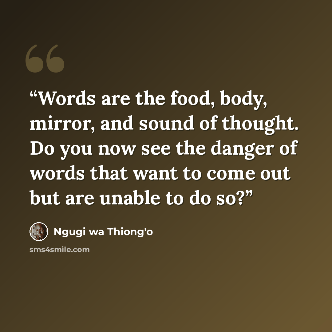 “Words are the food, body, mirror, and sound of thought. Do you now see the danger of words that want to come out but are unable to do so?” quote by Ngũgĩ wa Thiong'o