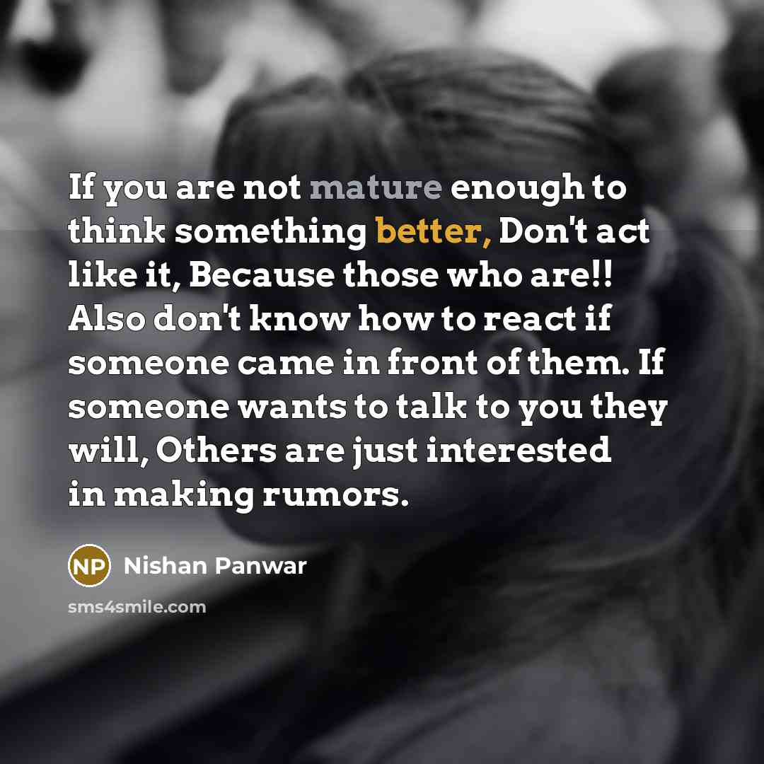 “If you are not mature enough to think something better, Don't act like it, Because those who are!! Also don't know how to react if someone came in front of them. If someone wants to talk to you they will, Others are just interested in making rumors.” quote by Nishan Panwar