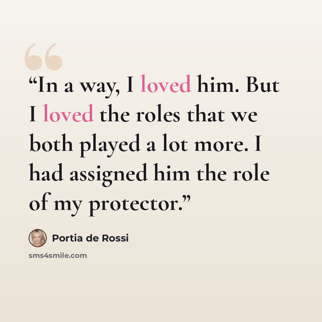 “In a way, I loved him. But I loved the roles that we both played a lot more. I had assigned him the role of my protector.” quote by Portia de Rossi