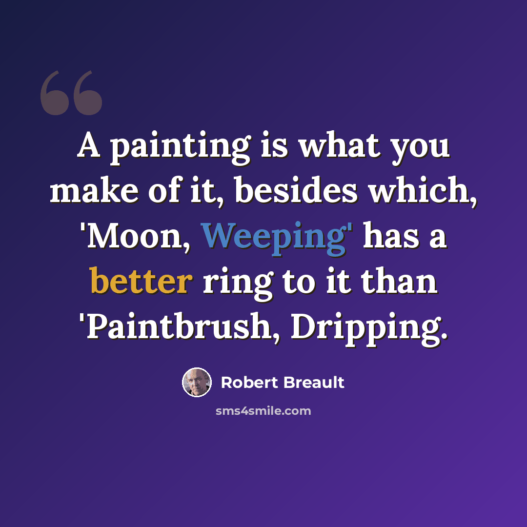 “A painting is what you make of it, besides which, 'Moon, Weeping' has a better ring to it than 'Paintbrush, Dripping.” quote by Robert Breault