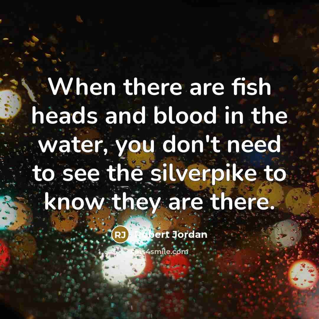 “When there are fish heads and blood in the water, you don't need to see the silverpike to know they are there.” quote by Robert Jordan