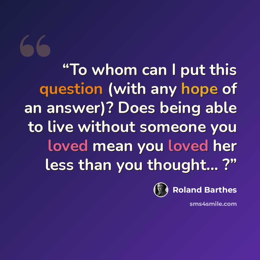 “To whom can I put this question (with any hope of an answer)? Does being able to live without someone you loved mean you loved her less than you thought... ?” quote by Roland Barthes