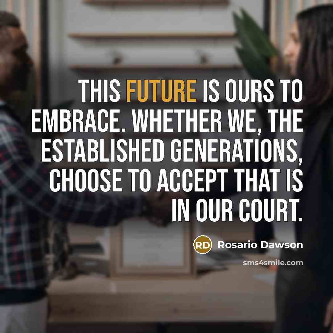 “This future is ours to embrace. Whether we, the established generations, choose to accept that is in our court.” quote by Rosario Dawson