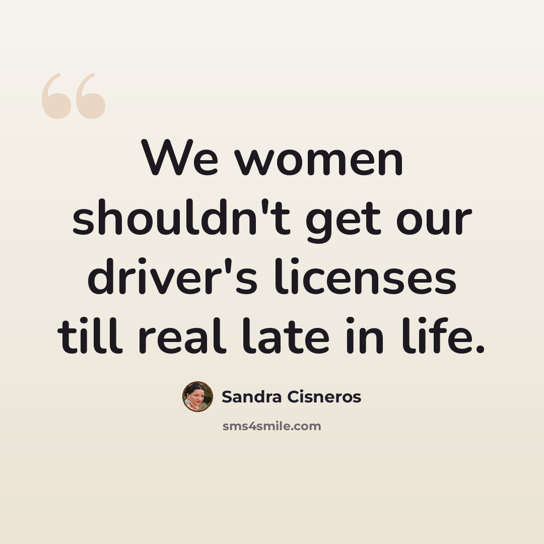 “We women shouldn't get our driver's licenses till real late in life.” quote by Sandra Cisneros