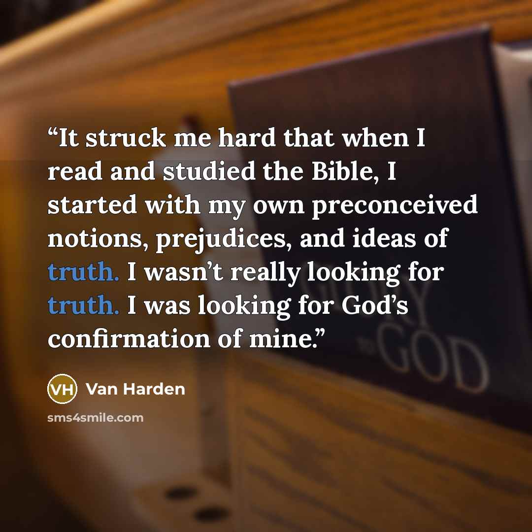 “It struck me hard that when I read and studied the Bible, I started with my own preconceived notions, prejudices, and ideas of truth. I wasn’t really looking for truth. I was looking for God’s confirmation of mine.” quote by Van Harden