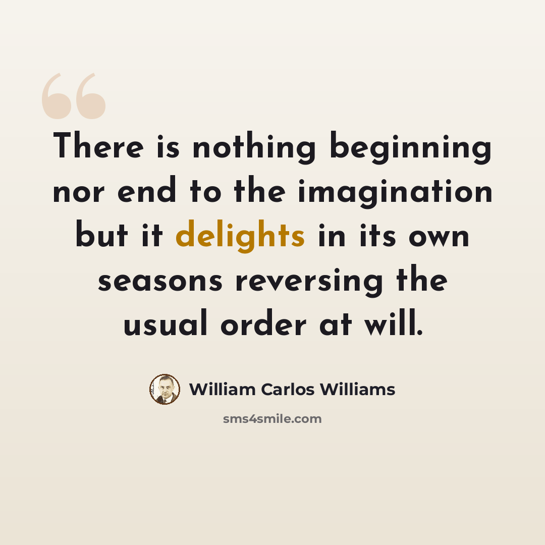 “There is nothing beginning nor end to the imagination but it delights in its own seasons reversing the usual order at will.” quote by William Carlos Williams