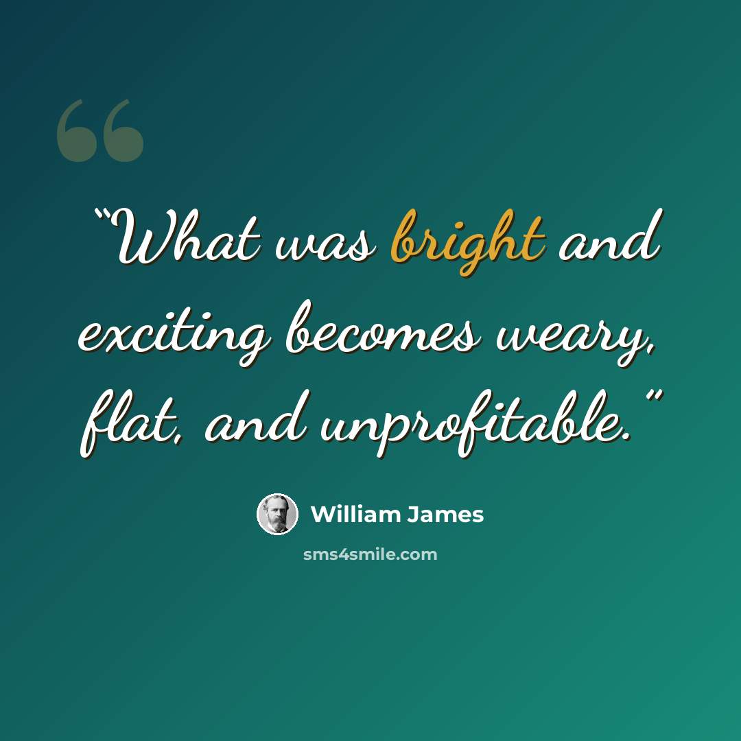 “What was bright and exciting becomes weary, flat, and unprofitable.” quote by William James