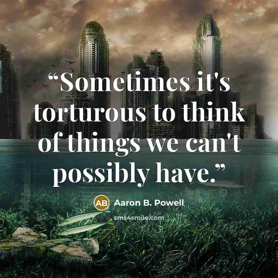 “Sometimes it's torturous to think of things we can't possibly have.” quote by Aaron B. Powell