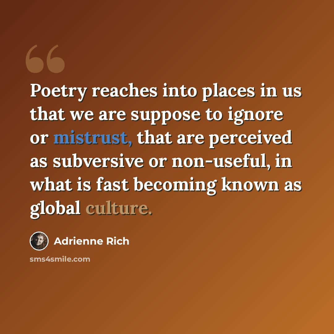 “Poetry reaches into places in us that we are suppose to ignore or mistrust, that are perceived as subversive or non-useful, in what is fast becoming known as global culture.” quote by Adrienne Rich