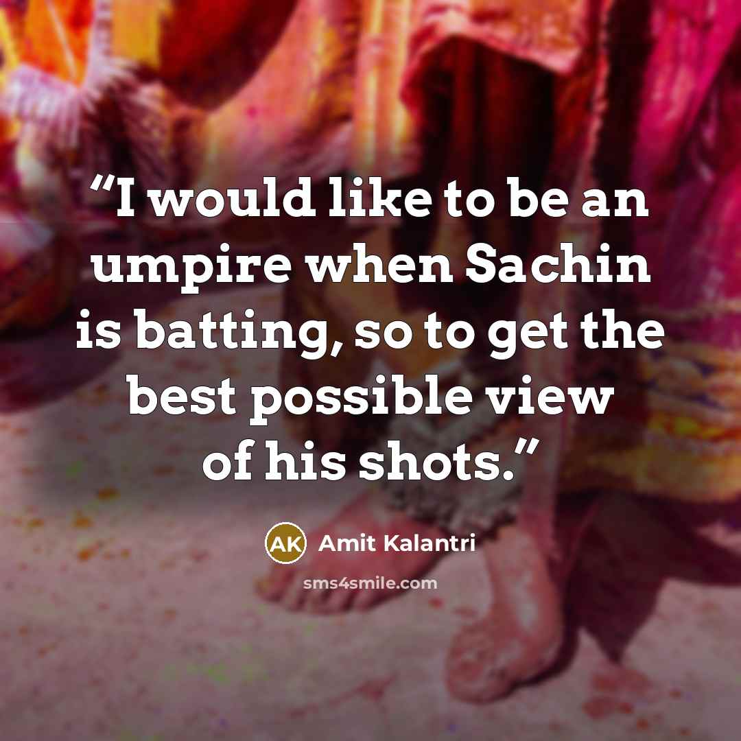 “I would like to be an umpire when Sachin is batting, so to get the best possible view of his shots.” quote by Amit Kalantri