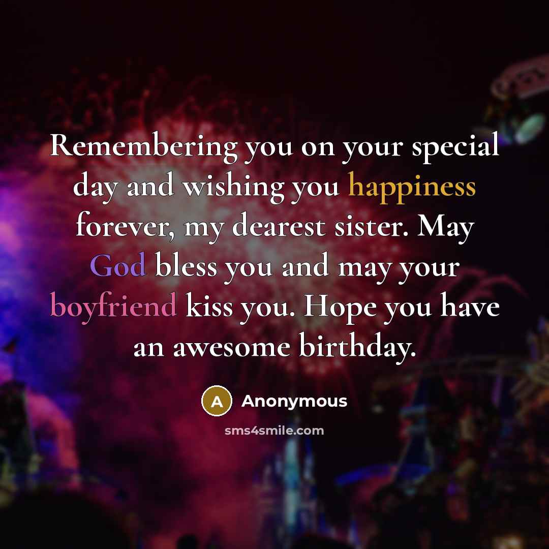 “Remembering you on your special day and wishing you happiness forever, my dearest sister. May God bless you and may your boyfriend kiss you. Hope you have an awesome birthday.” quote by Anonymous