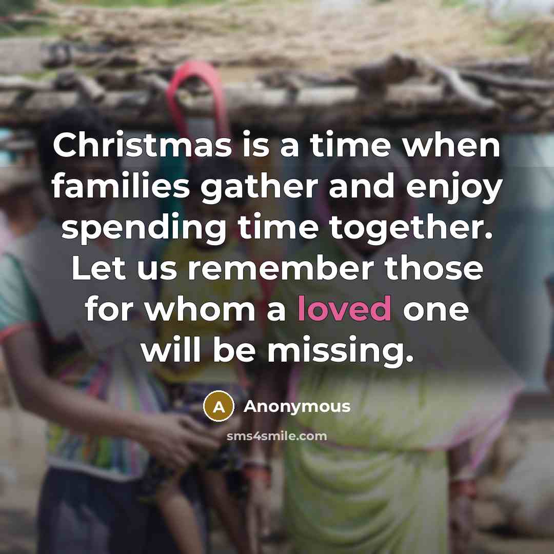 “Christmas is a time when families gather and enjoy spending time together. Let us remember those for whom a loved one will be missing.” quote by Anonymous