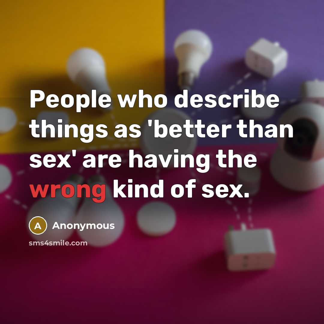 “People who describe things as 'better than sex' are having the wrong kind of sex.” quote by Anonymous