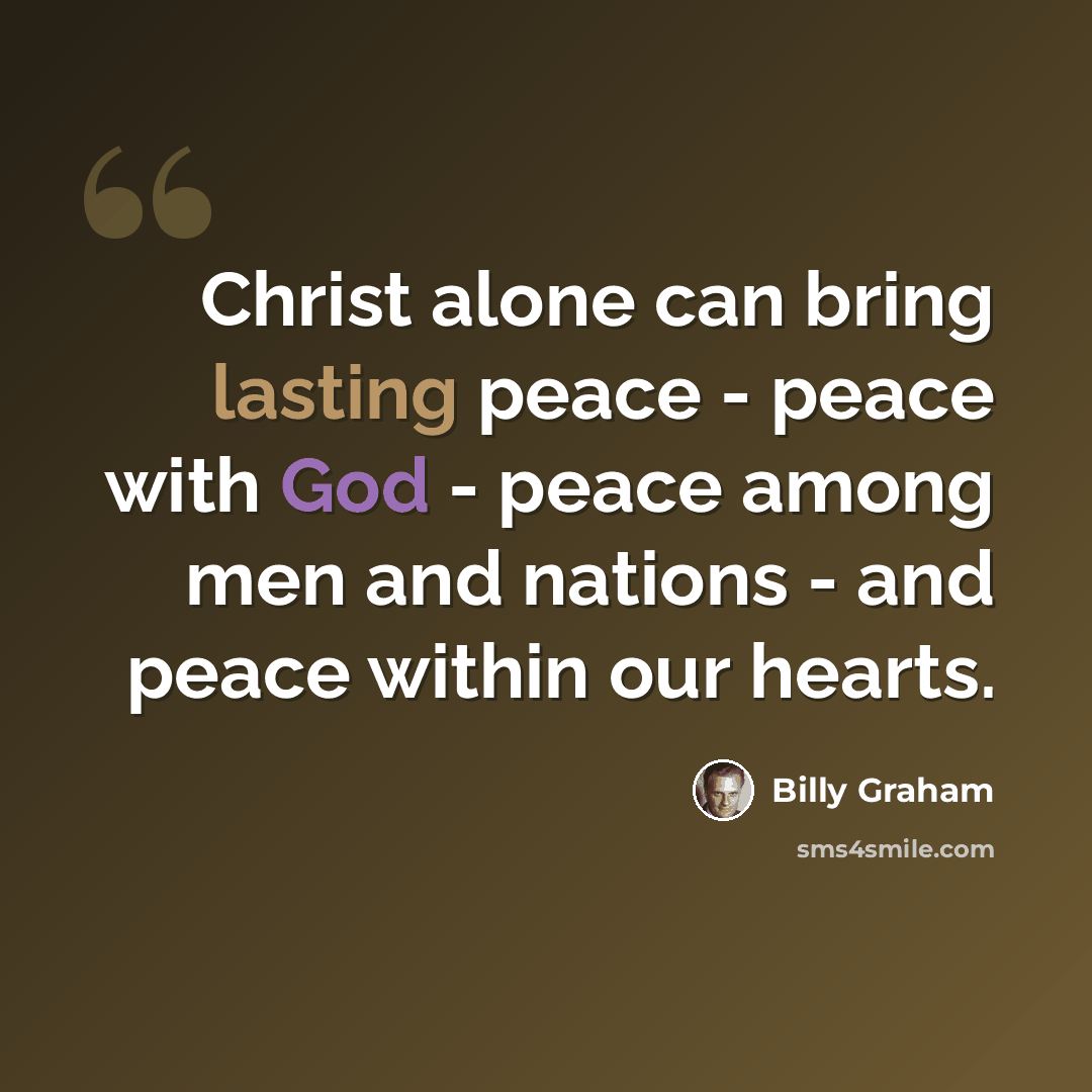 “Christ alone can bring lasting peace - peace with God - peace among men and nations - and peace within our hearts.” quote by Billy Graham