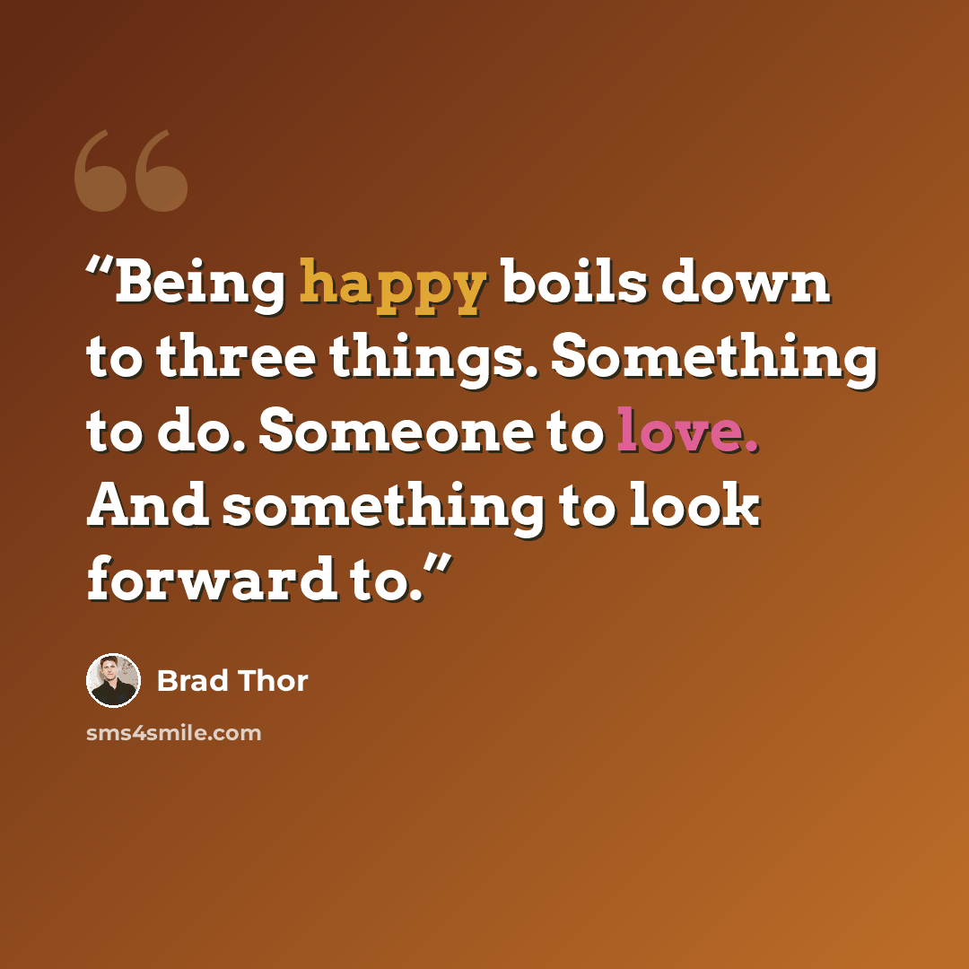 “Being happy boils down to three things. Something to do. Someone to love. And something to look forward to.” quote by Brad Thor