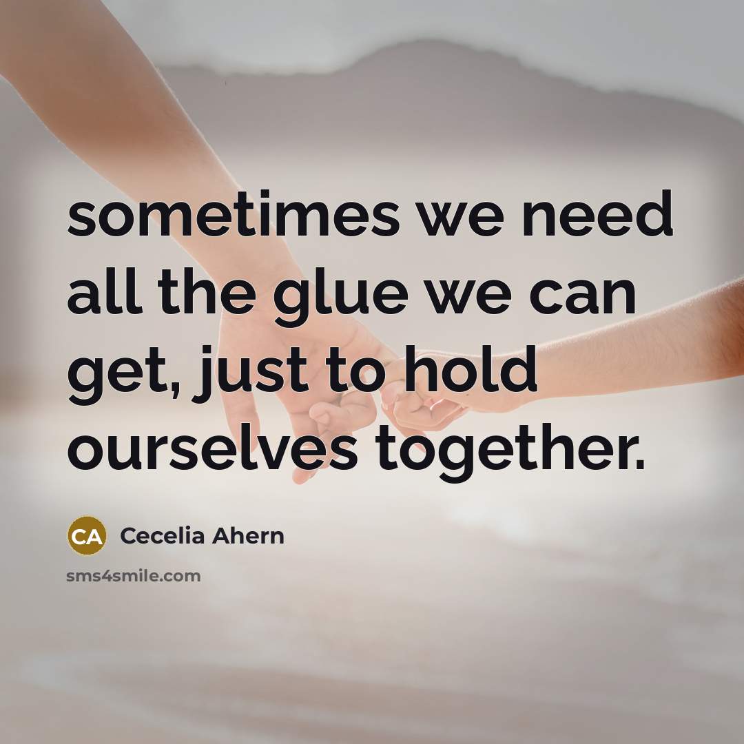“sometimes we need all the glue we can get, just to hold ourselves together.” quote by Cecelia Ahern