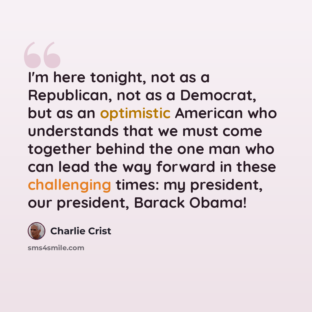 “I'm here tonight, not as a Republican, not as a Democrat, but as an optimistic American who understands that we must come together behind the one man who can lead the way forward in these challenging times: my president, our president, Barack Obama!” quote by Charlie Crist