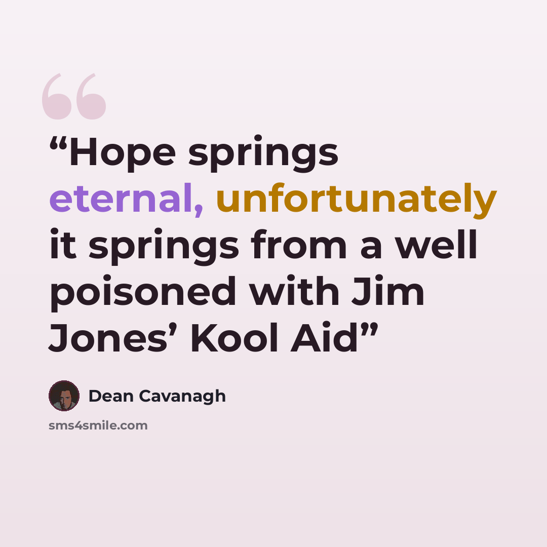 “Hope springs eternal, unfortunately it springs from a well poisoned with Jim Jones’ Kool Aid” quote by Dean Cavanagh