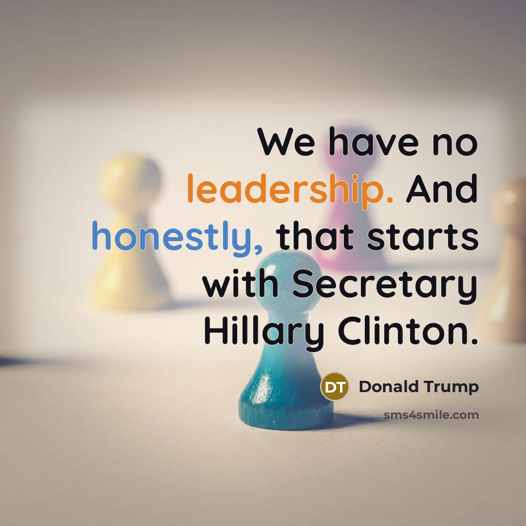 “We have no leadership. And honestly, that starts with Secretary Hillary Clinton.” quote by Donald Trump